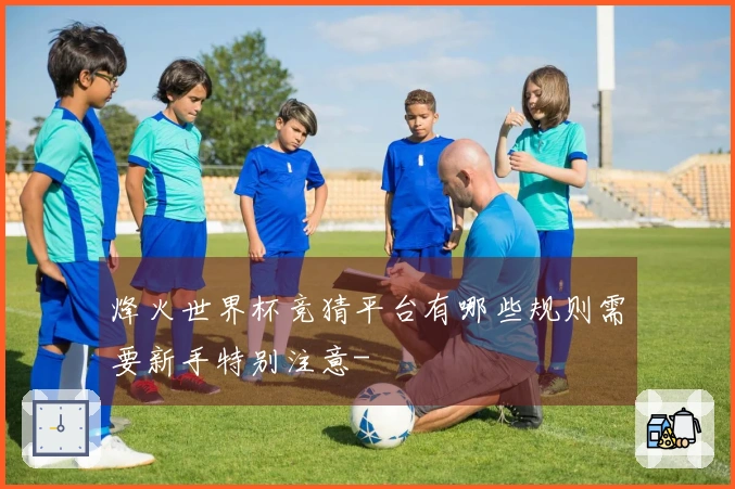 烽火世界杯竞猜平台有哪些规则需要新手特别注意-